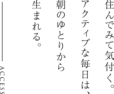 ACCESS - 住んでみて気付く。アクティブな毎日は、朝のゆとりから生まれる。
