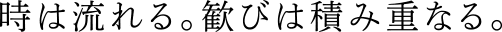 時は流れる。歓びは積み重なる。